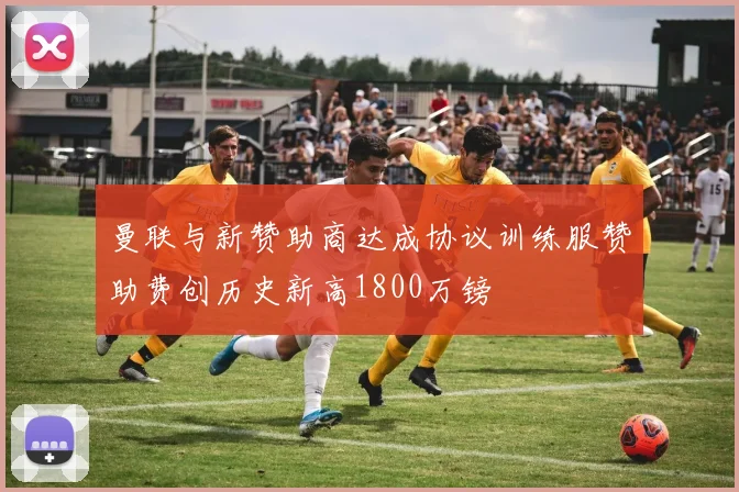 曼联与新赞助商达成协议训练服赞助费创历史新高1800万镑