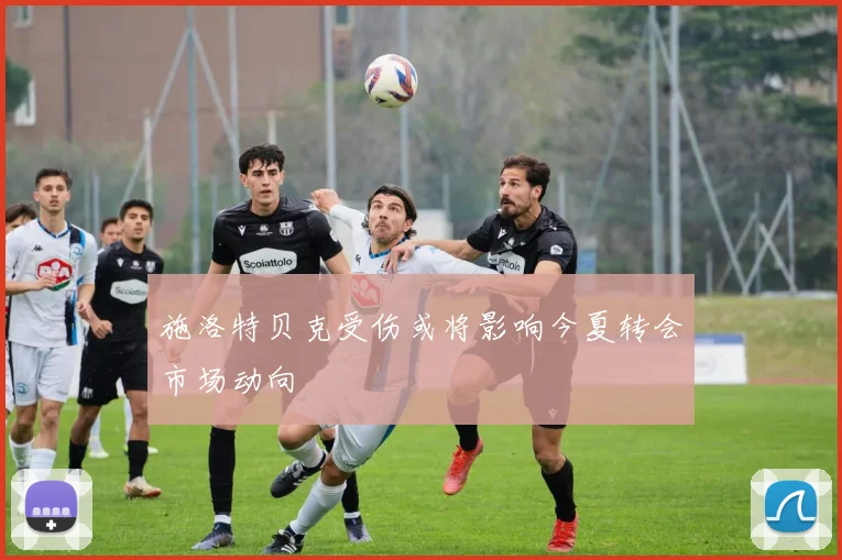 施洛特贝克受伤或将影响今夏转会市场动向