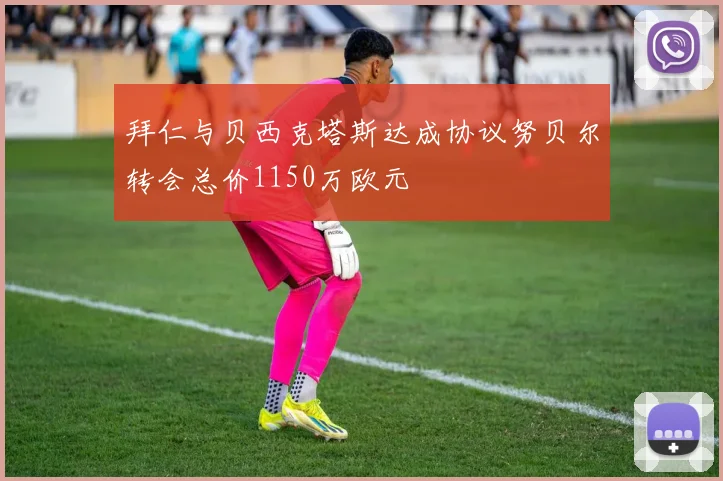 拜仁与贝西克塔斯达成协议努贝尔转会总价1150万欧元