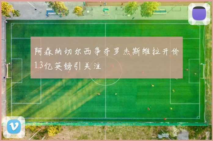 阿森纳切尔西争夺罗杰斯维拉开价13亿英镑引关注
