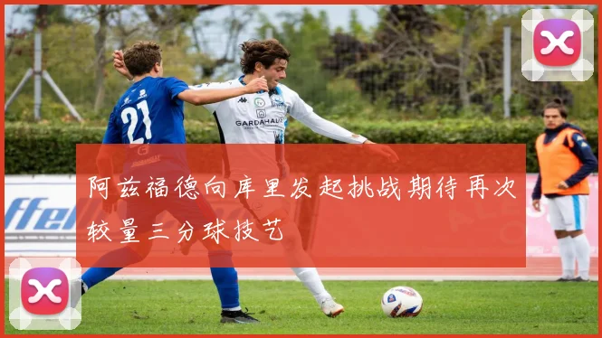 阿兹福德向库里发起挑战期待再次较量三分球技艺