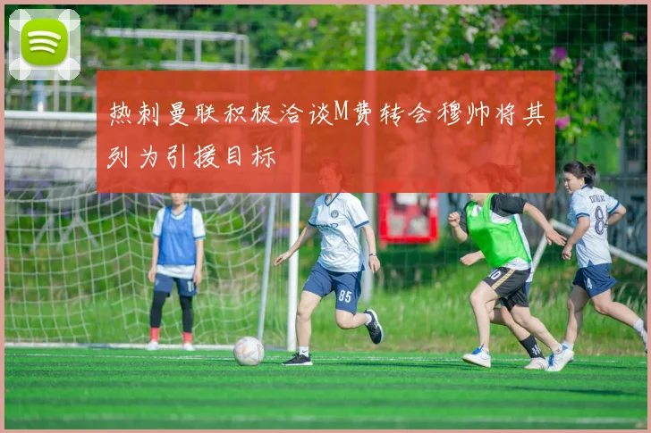 热刺曼联积极洽谈M费转会穆帅将其列为引援目标